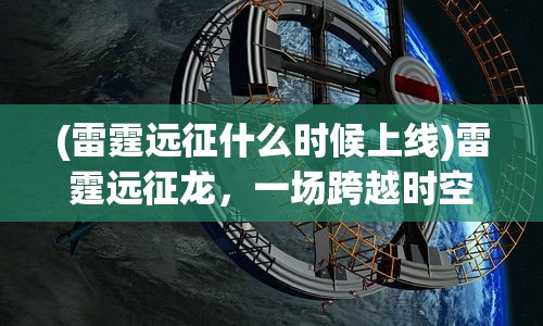 (雷霆远征什么时候上线)雷霆远征龙，一场跨越时空的奇幻冒险之旅的标题