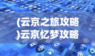 (云京之旅攻略)云京忆梦攻略大全，游戏指南与常见问题解答