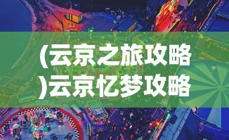 (云京之旅攻略)云京忆梦攻略大全，游戏指南与常见问题解答
