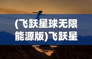 (飞跃星球无限能源版)飞跃星球，无限能源的探寻与挑战