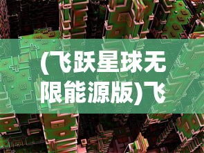 (飞跃星球无限能源版)飞跃星球，无限能源的探寻与挑战