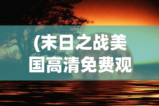 (末日之战美国高清免费观看)末日之战美国，灾难与生存的博弈
