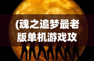(魂之追梦最老版单机游戏攻略)魂之追梦最老版单机游戏，怀旧经典的游戏之旅