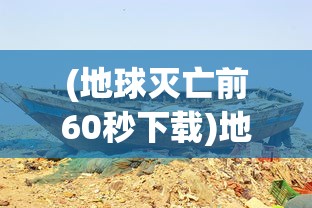(地球灭亡前60秒下载)地球灭亡前60秒，人类的终极挑战与生存之谜