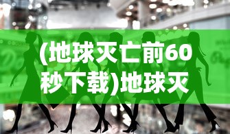 (地球灭亡前60秒下载)地球灭亡前60秒，人类的终极挑战与生存之谜