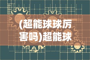 (超能球球厉害吗)超能球球技能，深度解析与常见问题解答