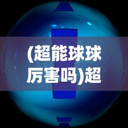 (超能球球厉害吗)超能球球技能，深度解析与常见问题解答