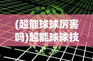 (超能球球厉害吗)超能球球技能，深度解析与常见问题解答