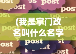 (我是掌门改名叫什么名字)关于我是掌门改名叫什么的文章标题及内容