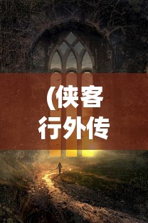 (侠客行外传闵柔怀孕片段)侠客行外传，探寻古代侠客世界的神秘面纱