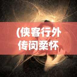 (侠客行外传闵柔怀孕片段)侠客行外传，探寻古代侠客世界的神秘面纱