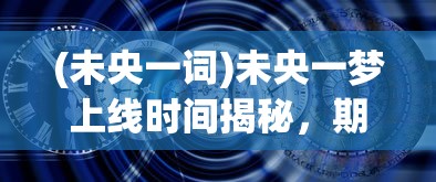 (未央一词)未央一梦上线时间揭秘，期待与探索的交汇点
