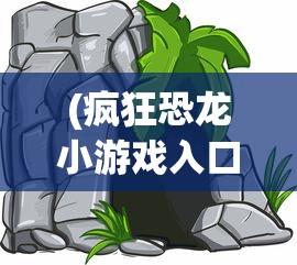 (疯狂恐龙小游戏入口在哪)疯狂恐龙小游戏入口，探索史前时代的乐趣与挑战