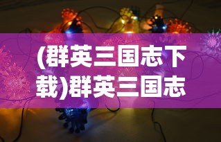 (群英三国志下载)群英三国志，英雄群像与策略博弈的深度解析