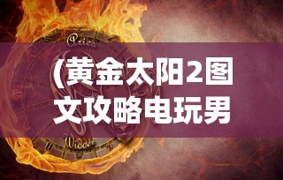 (黄金太阳2图文攻略电玩男)黄金太阳2图文攻略大全及常见问题解答