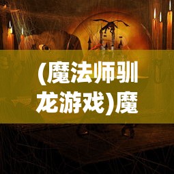 (魔法师驯龙游戏)魔法驯兽师，神秘而强大的职业探索