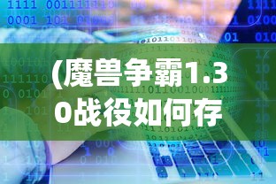 (魔兽争霸1.30战役如何存放)魔兽争霸战役文件位置详解及常见问题解答
