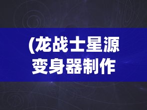 (龙战士星源变身器制作教程)龙战士星源变身器的神秘力量
